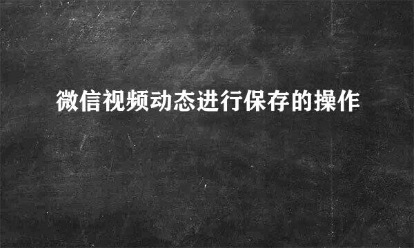 微信视频动态进行保存的操作