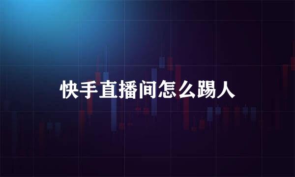 快手直播间怎么踢人