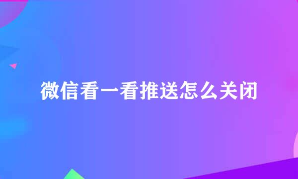 微信看一看推送怎么关闭