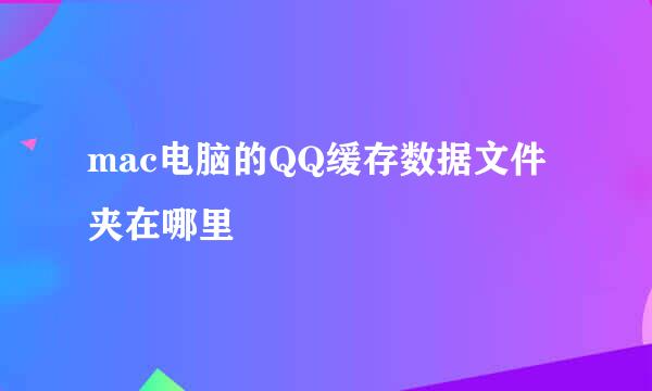 mac电脑的QQ缓存数据文件夹在哪里