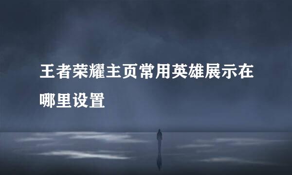 王者荣耀主页常用英雄展示在哪里设置