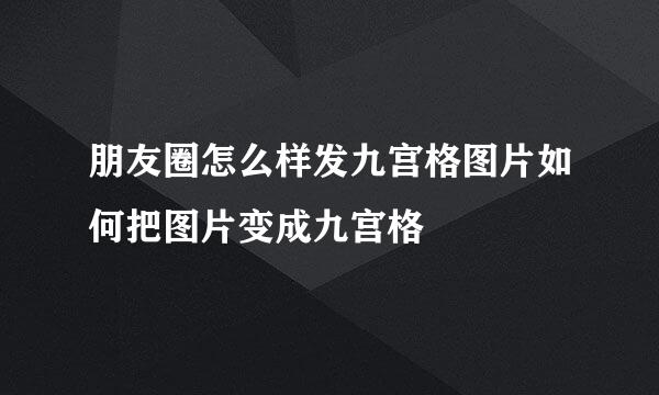朋友圈怎么样发九宫格图片如何把图片变成九宫格