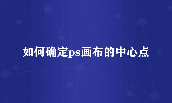 如何确定ps画布的中心点