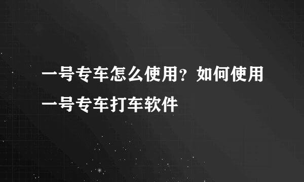一号专车怎么使用？如何使用一号专车打车软件