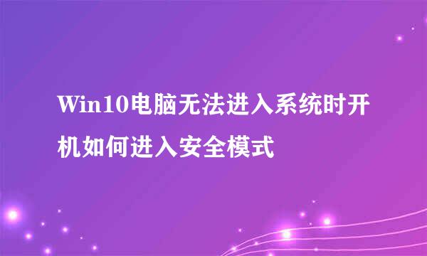 Win10电脑无法进入系统时开机如何进入安全模式