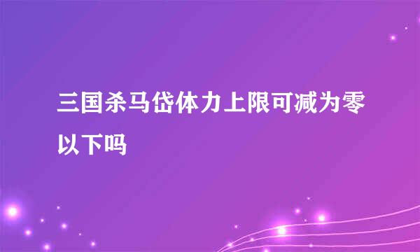 三国杀马岱体力上限可减为零以下吗