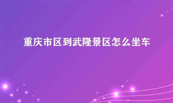 重庆市区到武隆景区怎么坐车
