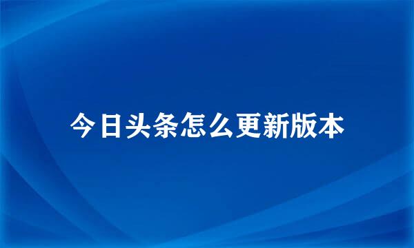 今日头条怎么更新版本