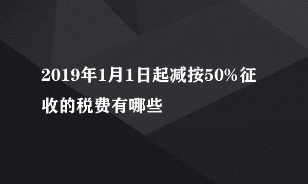 2019年1月1日起减按50%征收的税费有哪些