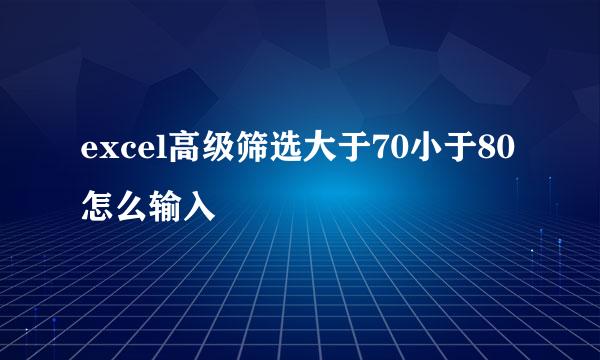 excel高级筛选大于70小于80怎么输入