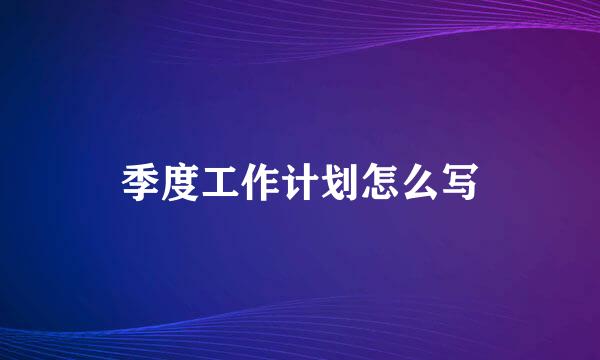 季度工作计划怎么写