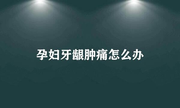 孕妇牙龈肿痛怎么办