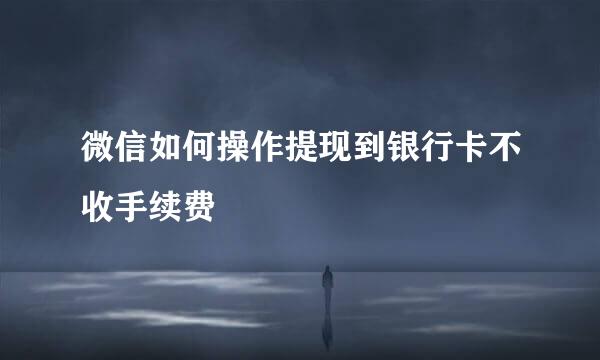 微信如何操作提现到银行卡不收手续费