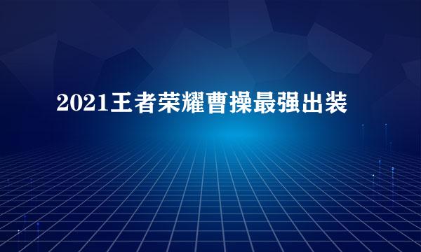 2021王者荣耀曹操最强出装