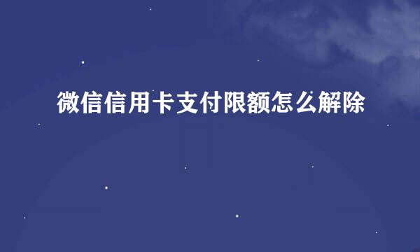 微信信用卡支付限额怎么解除