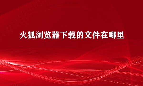 火狐浏览器下载的文件在哪里