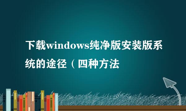 下载windows纯净版安装版系统的途径（四种方法