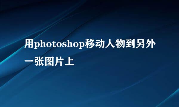 用photoshop移动人物到另外一张图片上