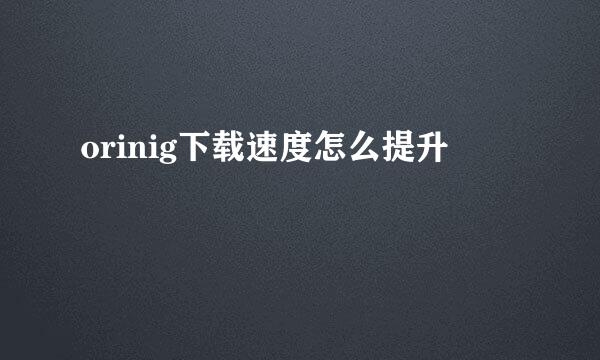 orinig下载速度怎么提升