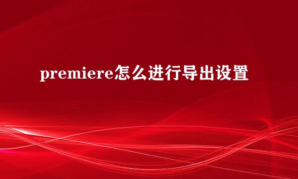 premiere怎么进行导出设置