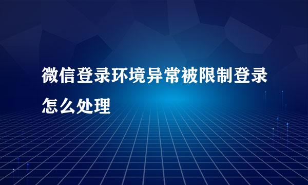 微信登录环境异常被限制登录怎么处理