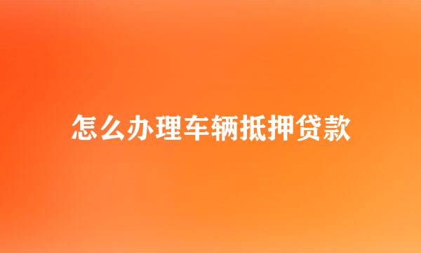 怎么办理车辆抵押贷款