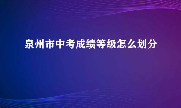 泉州市中考成绩等级怎么划分