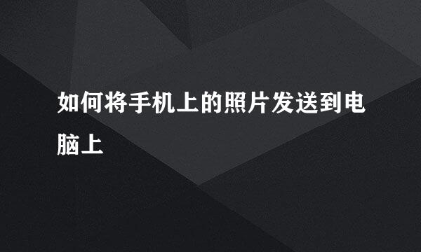 如何将手机上的照片发送到电脑上