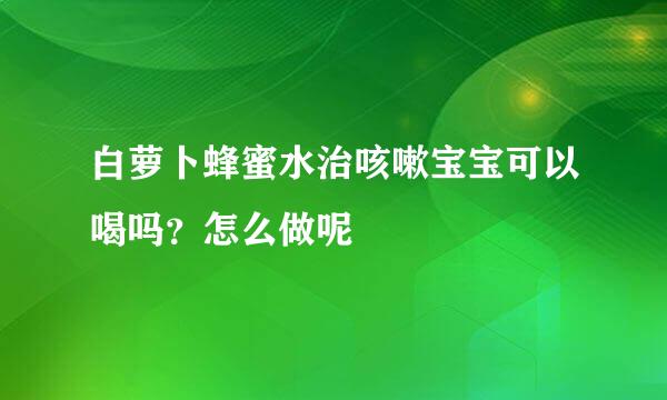 白萝卜蜂蜜水治咳嗽宝宝可以喝吗？怎么做呢