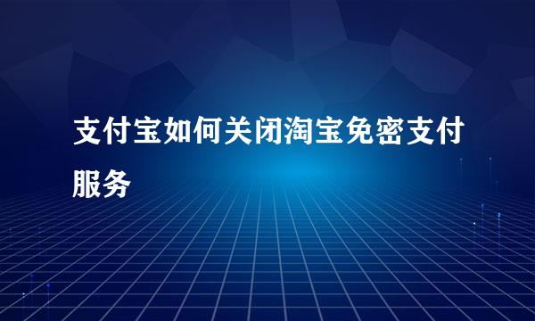 支付宝如何关闭淘宝免密支付服务
