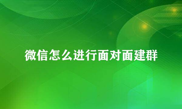 微信怎么进行面对面建群