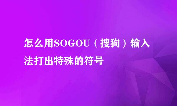 怎么用SOGOU（搜狗）输入法打出特殊的符号