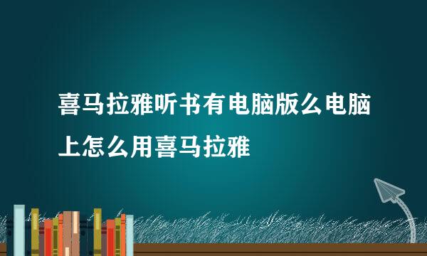 喜马拉雅听书有电脑版么电脑上怎么用喜马拉雅