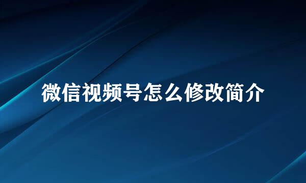 微信视频号怎么修改简介