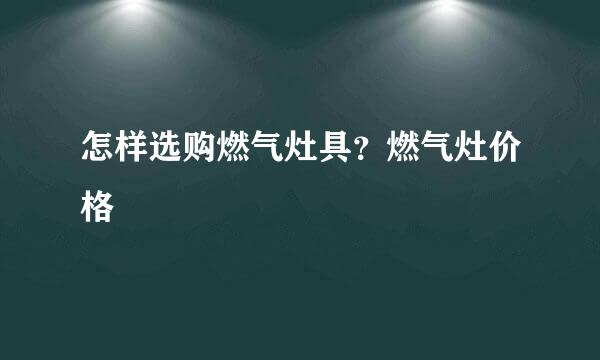 怎样选购燃气灶具？燃气灶价格