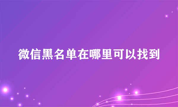 微信黑名单在哪里可以找到