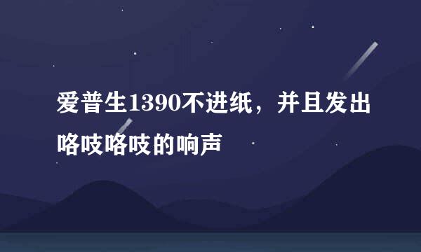爱普生1390不进纸，并且发出咯吱咯吱的响声