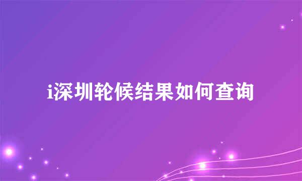 i深圳轮候结果如何查询