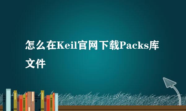 怎么在Keil官网下载Packs库文件