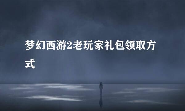 梦幻西游2老玩家礼包领取方式
