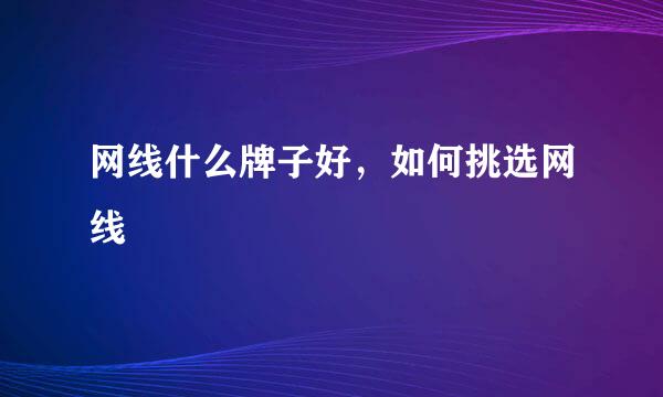 网线什么牌子好，如何挑选网线