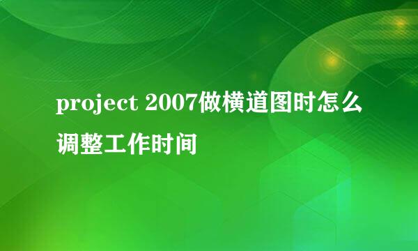 project 2007做横道图时怎么调整工作时间