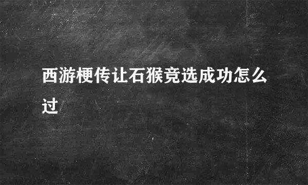 西游梗传让石猴竞选成功怎么过