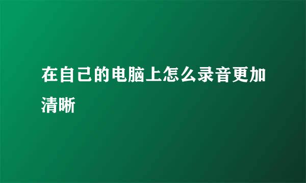 在自己的电脑上怎么录音更加清晰