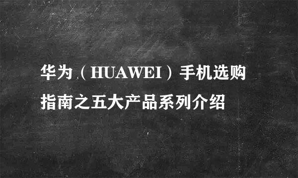 华为（HUAWEI）手机选购指南之五大产品系列介绍