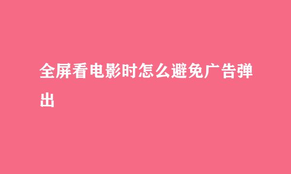 全屏看电影时怎么避免广告弹出