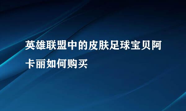 英雄联盟中的皮肤足球宝贝阿卡丽如何购买