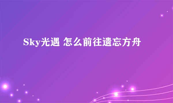 Sky光遇 怎么前往遗忘方舟