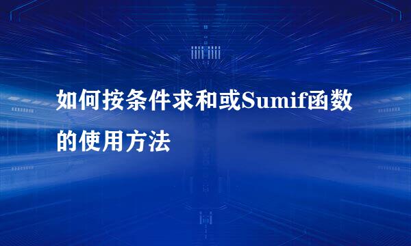 如何按条件求和或Sumif函数的使用方法