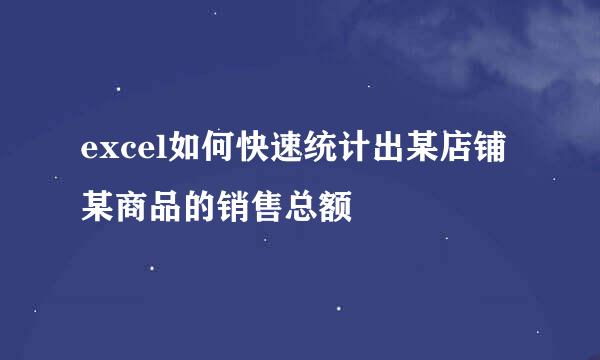 excel如何快速统计出某店铺某商品的销售总额